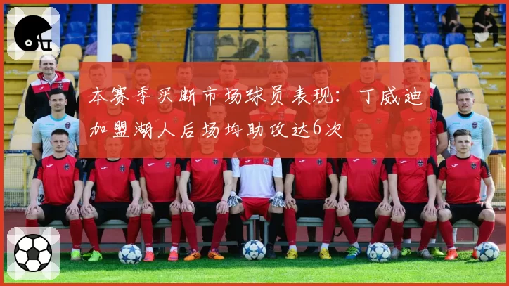 本赛季买断市场球员表现:丁威迪加盟湖人后场均助攻达6次