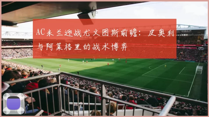 AC米兰迎战尤文图斯前瞻：皮奥利与阿莱格里的战术博弈