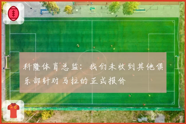 科隆体育总监：我们未收到其他俱乐部针对马拉的正式报价
