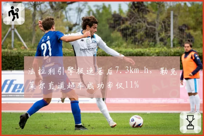 法拉利引擎极速落后7.3km_h，勒克莱尔直道超车成功率仅11%