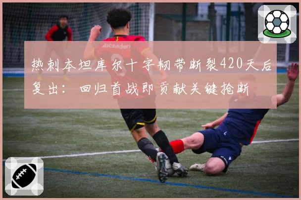 热刺本坦库尔十字韧带断裂420天后复出:回归首战即贡献关键抢断
