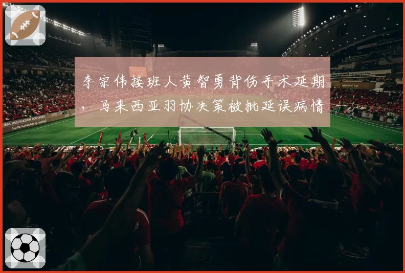 李宗伟接班人黄智勇背伤手术延期，马来西亚羽协决策被批延误病情
