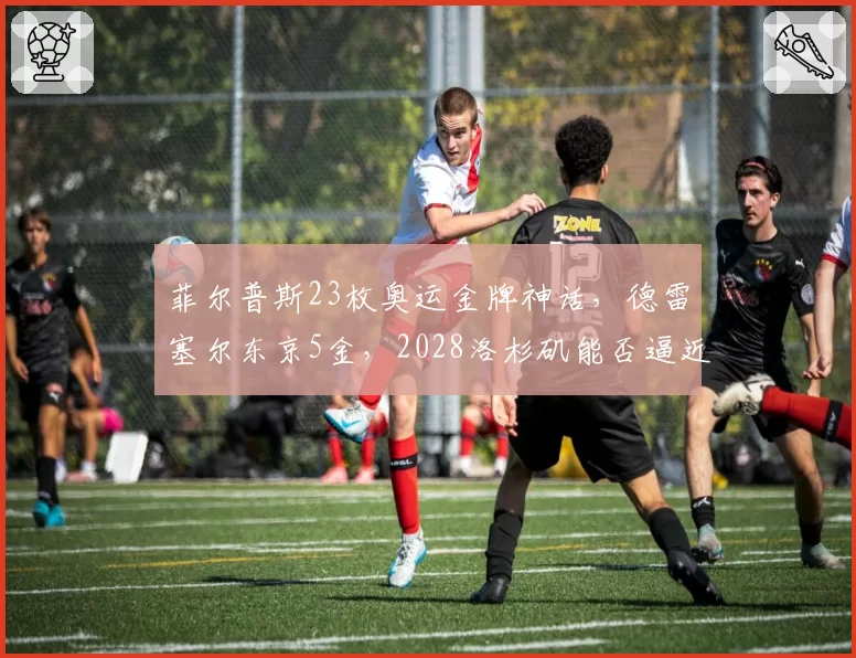菲尔普斯23枚奥运金牌神话，德雷塞尔东京5金，2028洛杉矶能否逼近？