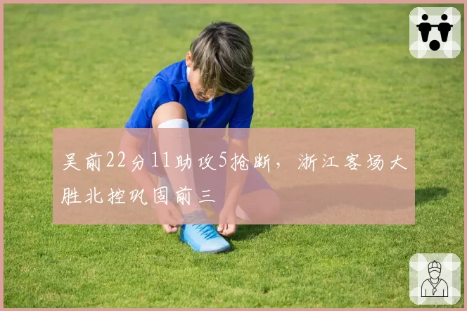 吴前22分11助攻5抢断,浙江客场大胜北控巩固前三