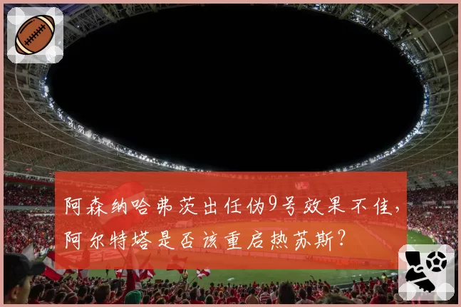 阿森纳哈弗茨出任伪9号效果不佳,阿尔特塔是否该重启热苏斯?