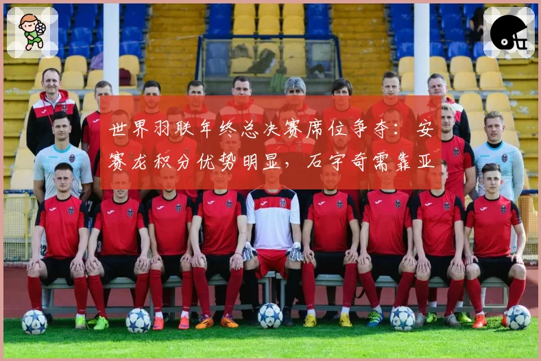 世界羽联年终总决赛席位争夺:安赛龙积分优势明显,石宇奇需靠亚锦赛锁定资格。