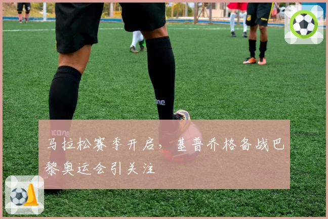 马拉松赛季开启,基普乔格备战巴黎奥运会引关注