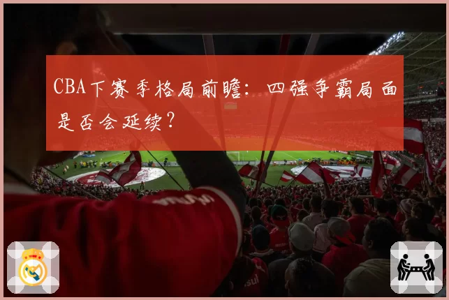 CBA下赛季格局前瞻：四强争霸局面是否会延续？