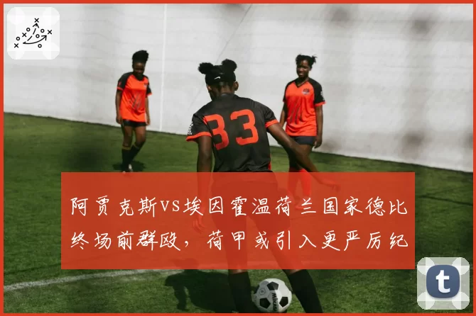 阿贾克斯vs埃因霍温荷兰国家德比终场前群殴,荷甲或引入更严厉纪律处罚