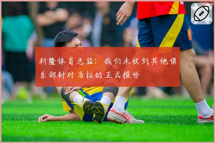 科隆体育总监:我们未收到其他俱乐部针对马拉的正式报价