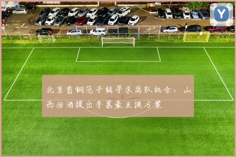 北京首钢范子铭寻求离队机会，山西汾酒提出李慕豪互换方案