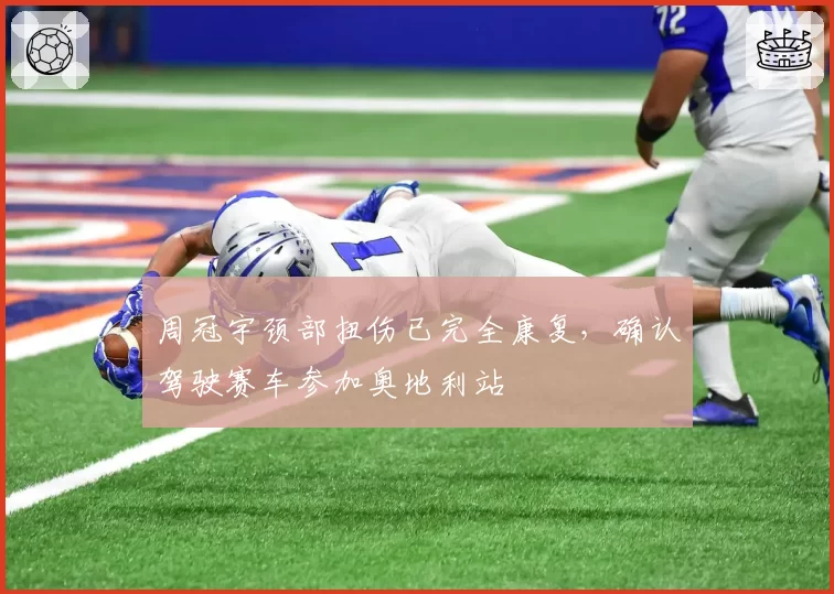 周冠宇颈部扭伤已完全康复,确认驾驶赛车参加奥地利站
