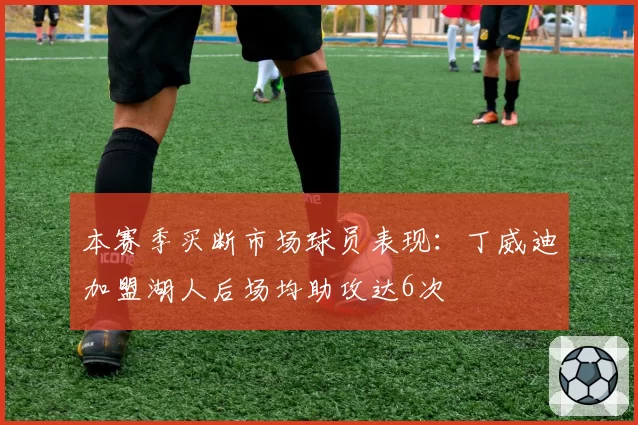 本赛季买断市场球员表现:丁威迪加盟湖人后场均助攻达6次