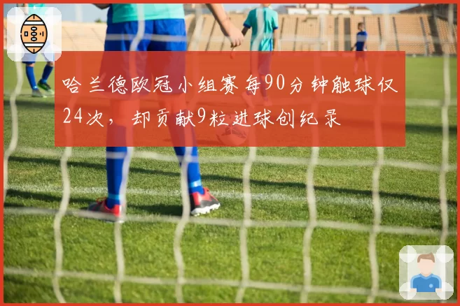 哈兰德欧冠小组赛每90分钟触球仅24次，却贡献9粒进球创纪录