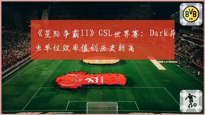 《星际争霸II》GSL世界赛:Dark异虫单位效率值创历史新高