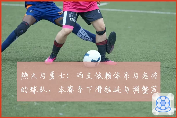 热火与勇士：两支依赖体系与老将的球队，本赛季下滑轨迹与调整策略对比