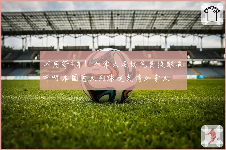 不用等4年!加拿大足协免费换球衣呼吁本国意大利球迷支持加拿大