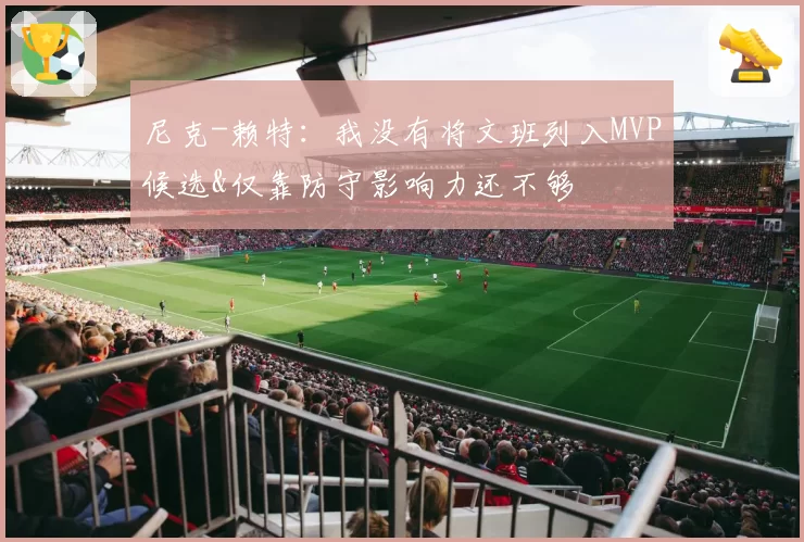 尼克-赖特:我没有将文班列入MVP候选&仅靠防守影响力还不够