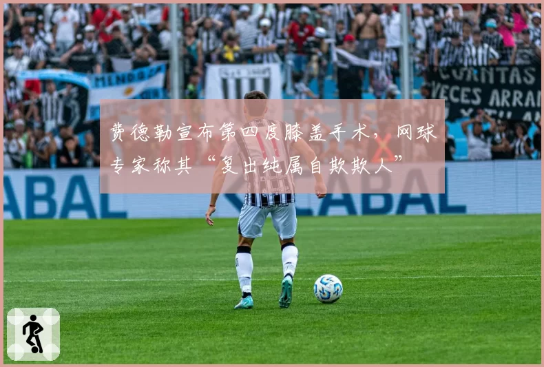 费德勒宣布第四度膝盖手术,网球专家称其“复出纯属自欺欺人”