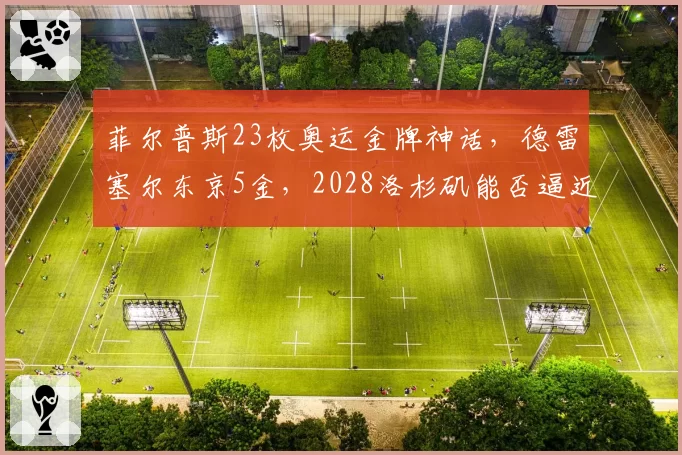 菲尔普斯23枚奥运金牌神话，德雷塞尔东京5金，2028洛杉矶能否逼近？