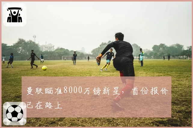 曼联瞄准8000万镑新星,首份报价已在路上