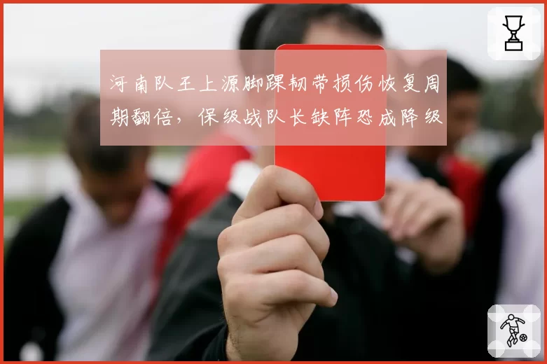河南队王上源脚踝韧带损伤恢复周期翻倍，保级战队长缺阵恐成降级导火索