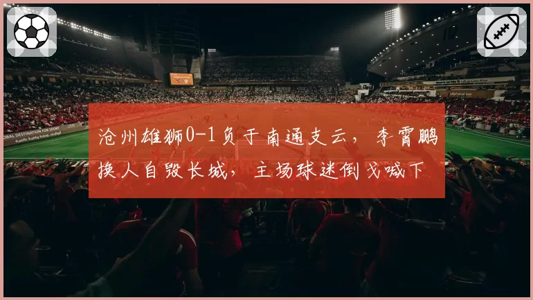 沧州雄狮0-1负于南通支云,李霄鹏换人自毁长城,主场球迷倒戈喊下课