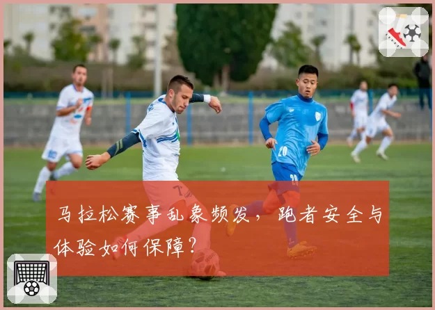 马拉松赛事乱象频发，跑者安全与体验如何保障？