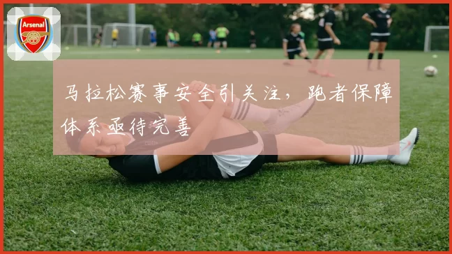 马拉松赛事安全引关注，跑者保障体系亟待完善