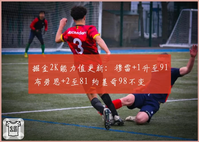 掘金2K能力值更新:穆雷+1升至91 布劳恩+2至81 约基奇98不变