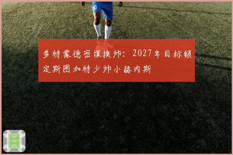 多特蒙德密谋换帅：2027年目标锁定斯图加特少帅小赫内斯