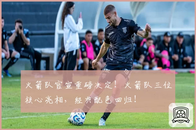 火箭队官宣重磅决定！火箭队三位核心亮相，经典配色回归！