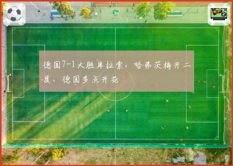 德国7-1大胜库拉索,哈弗茨梅开二度,德国多点开花