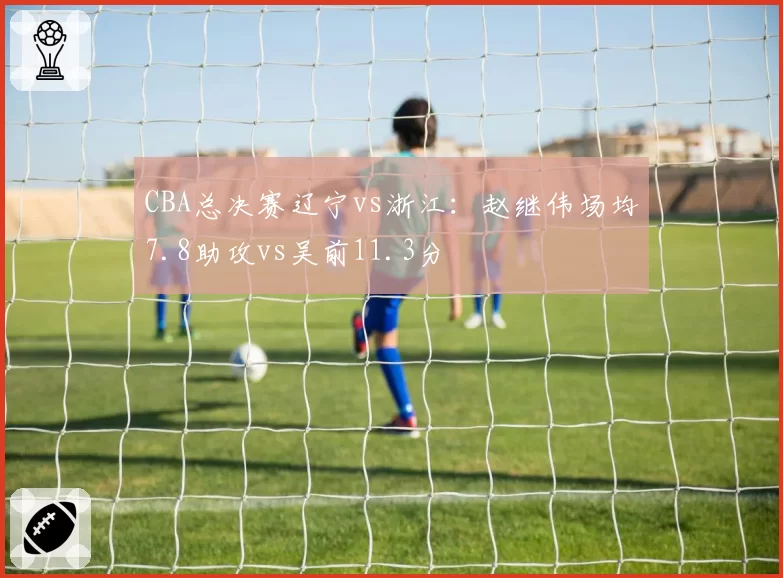 CBA总决赛辽宁vs浙江:赵继伟场均7.8助攻vs吴前11.3分