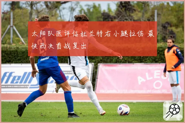 太阳队医评估杜兰特右小腿拉伤 最快西决首战复出