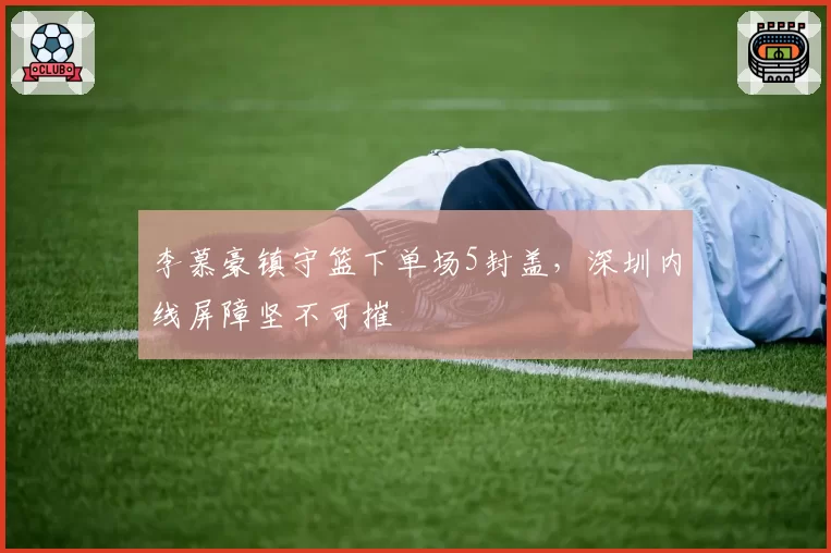 李慕豪镇守篮下单场5封盖,深圳内线屏障坚不可摧