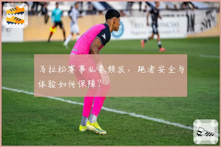 马拉松赛事乱象频发,跑者安全与体验如何保障?