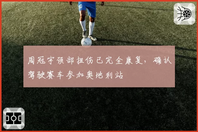 周冠宇颈部扭伤已完全康复,确认驾驶赛车参加奥地利站