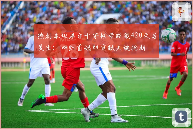 热刺本坦库尔十字韧带断裂420天后复出:回归首战即贡献关键抢断