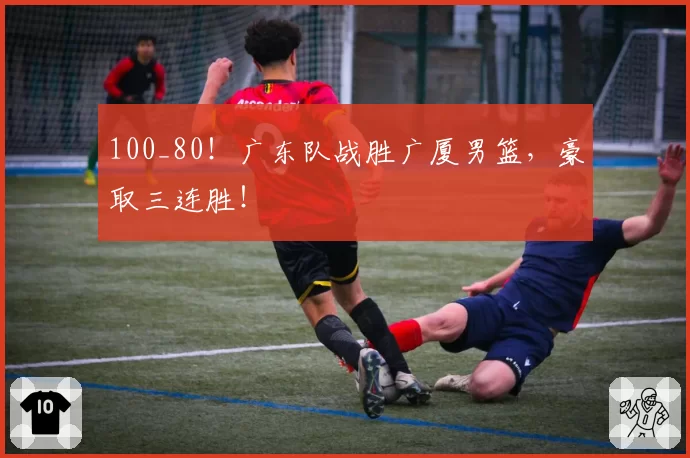 100_80!广东队战胜广厦男篮,豪取三连胜!