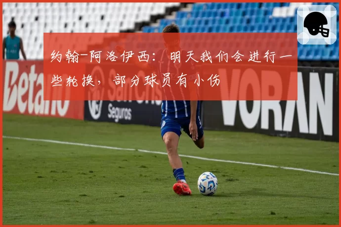 约翰-阿洛伊西：明天我们会进行一些轮换，部分球员有小伤