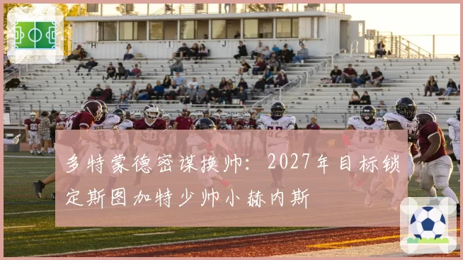 多特蒙德密谋换帅：2027年目标锁定斯图加特少帅小赫内斯