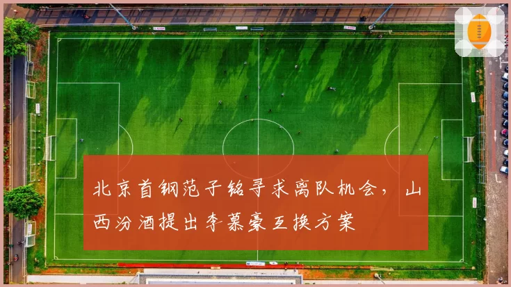 北京首钢范子铭寻求离队机会，山西汾酒提出李慕豪互换方案