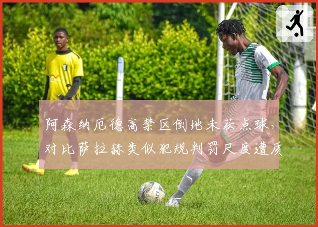 阿森纳厄德高禁区倒地未获点球，对比萨拉赫类似犯规判罚尺度遭质疑