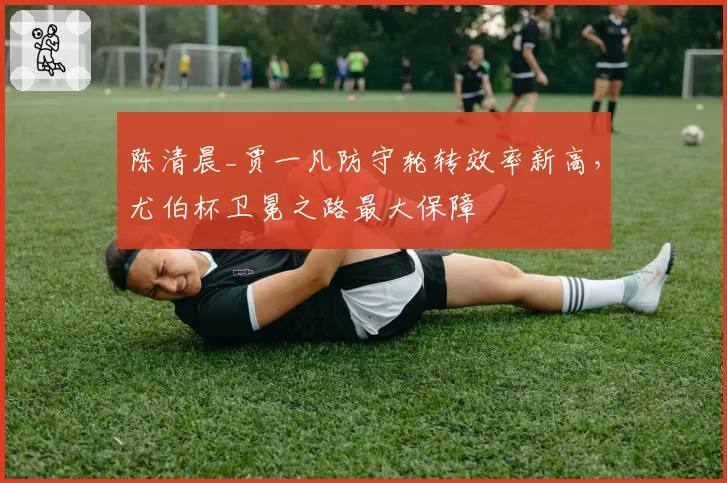 陈清晨_贾一凡防守轮转效率新高，尤伯杯卫冕之路最大保障