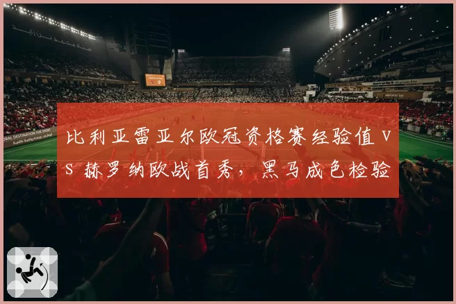 比利亚雷亚尔欧冠资格赛经验值 vs 赫罗纳欧战首秀，黑马成色检验