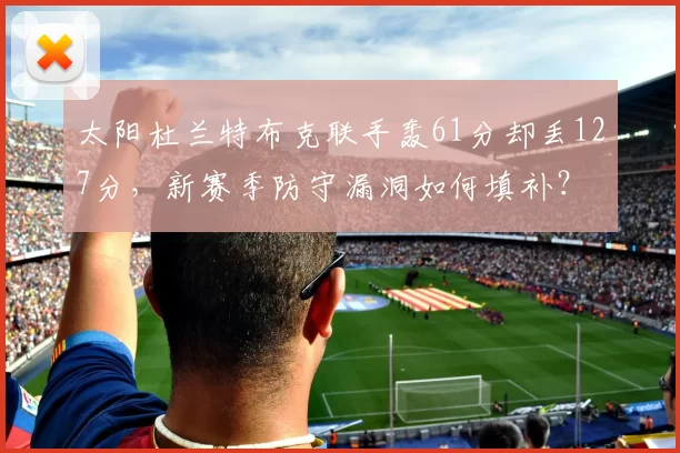 太阳杜兰特布克联手轰61分却丢127分,新赛季防守漏洞如何填补?