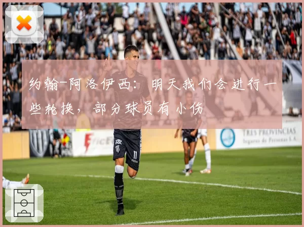 约翰-阿洛伊西：明天我们会进行一些轮换，部分球员有小伤