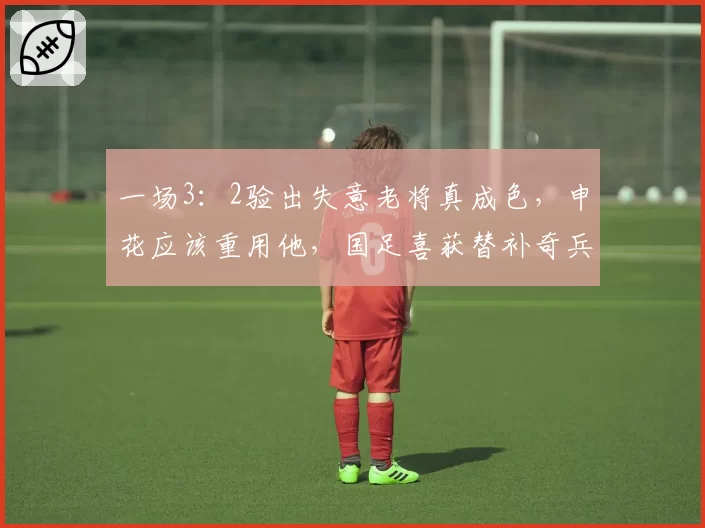 一场3:2验出失意老将真成色,申花应该重用他,国足喜获替补奇兵