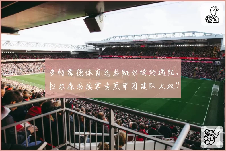 多特蒙德体育总监凯尔续约遇阻,拉尔森或接掌黄黑军团建队大权?